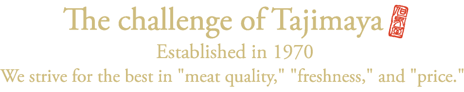 The challenge of Tajimaya 創業1970年 「肉質」「鮮度」「価格」に挑戦